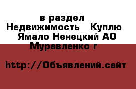  в раздел : Недвижимость » Куплю . Ямало-Ненецкий АО,Муравленко г.